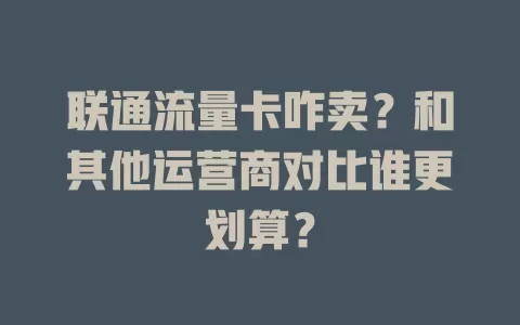 联通流量卡咋卖？和其他运营商对比谁更划算？