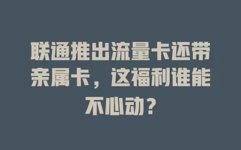 联通推出流量卡还带亲属卡，这福利谁能不心动？