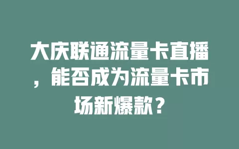 大庆联通流量卡直播，能否成为流量卡市场新爆款？