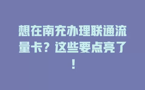 想在南充办理联通流量卡？这些要点亮了！