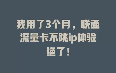 我用了3个月，联通流量卡不跳ip体验绝了！