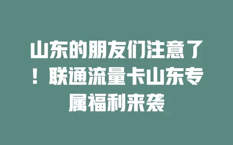 山东的朋友们注意了！联通流量卡山东专属福利来袭