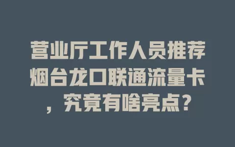 营业厅工作人员推荐烟台龙口联通流量卡，究竟有啥亮点？
