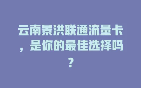 云南景洪联通流量卡，是你的最佳选择吗？
