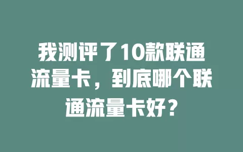 我测评了10款联通流量卡，到底哪个联通流量卡好？