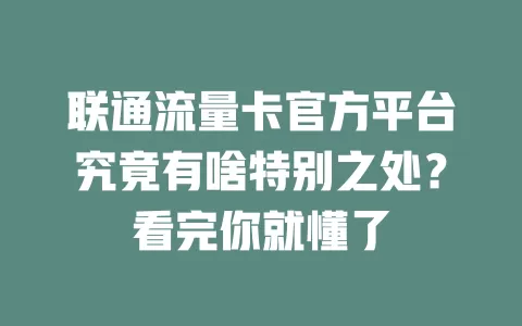 联通流量卡官方平台究竟有啥特别之处？看完你就懂了