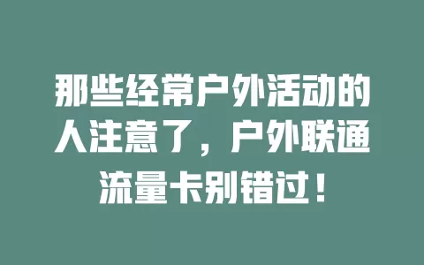 那些经常户外活动的人注意了，户外联通流量卡别错过！