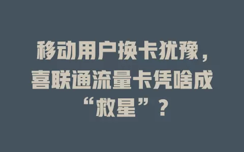 移动用户换卡犹豫，喜联通流量卡凭啥成“救星”？