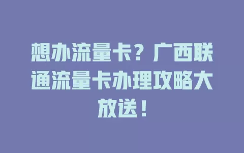 想办流量卡？广西联通流量卡办理攻略大放送！