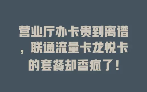 营业厅办卡贵到离谱，联通流量卡龙悦卡的套餐却香疯了！