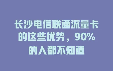 长沙电信联通流量卡的这些优势，90%的人都不知道