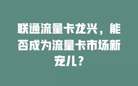 联通流量卡龙兴，能否成为流量卡市场新宠儿？