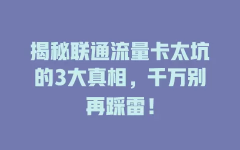 揭秘联通流量卡太坑的3大真相，千万别再踩雷！