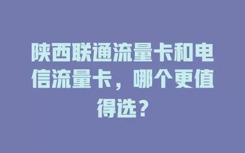 陕西联通流量卡和电信流量卡，哪个更值得选？