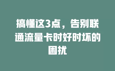 搞懂这3点，告别联通流量卡时好时坏的困扰
