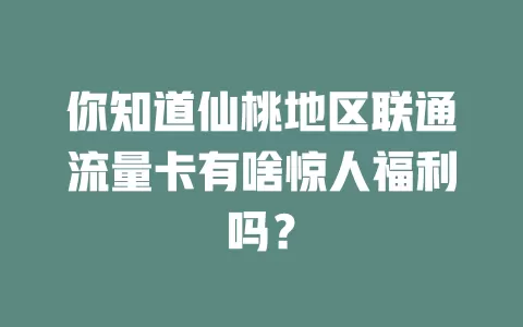 你知道仙桃地区联通流量卡有啥惊人福利吗？