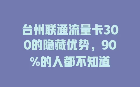 台州联通流量卡300的隐藏优势，90%的人都不知道