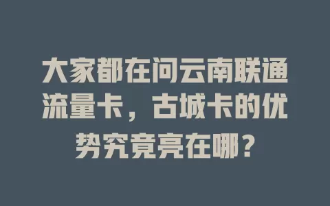 大家都在问云南联通流量卡，古城卡的优势究竟亮在哪？