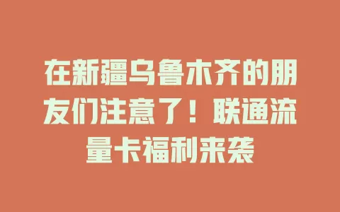 在新疆乌鲁木齐的朋友们注意了！联通流量卡福利来袭