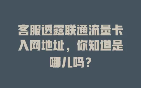 客服透露联通流量卡入网地址，你知道是哪儿吗？