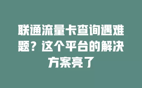 联通流量卡查询遇难题？这个平台的解决方案亮了