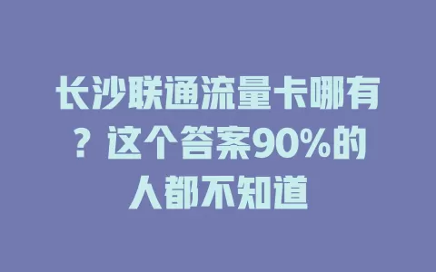 长沙联通流量卡哪有？这个答案90%的人都不知道