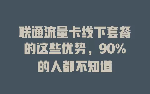 联通流量卡线下套餐的这些优势，90%的人都不知道