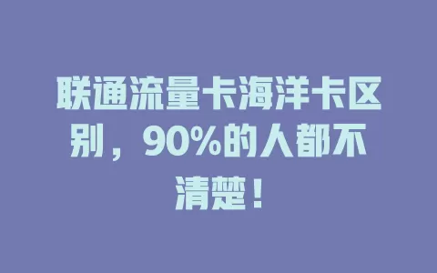 联通流量卡海洋卡区别，90%的人都不清楚！