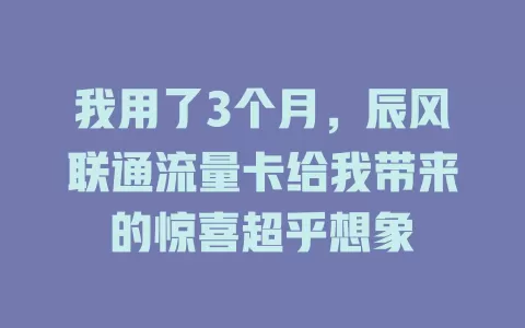 我用了3个月，辰风联通流量卡给我带来的惊喜超乎想象