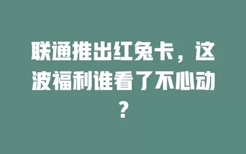 联通推出红兔卡，这波福利谁看了不心动？