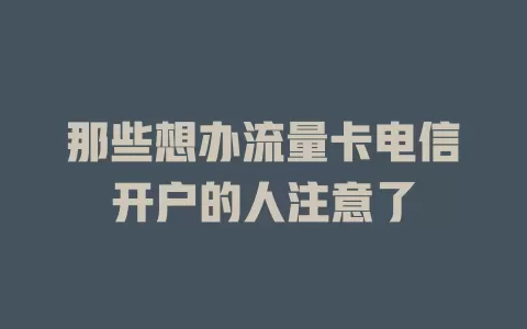 那些想办流量卡电信开户的人注意了