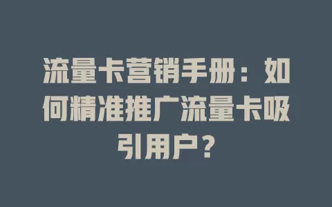 流量卡营销手册：如何精准推广流量卡吸引用户？