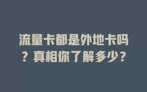 流量卡都是外地卡吗？真相你了解多少？