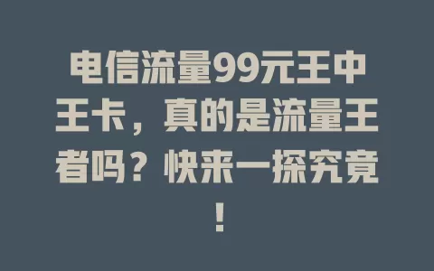 电信流量99元王中王卡，真的是流量王者吗？快来一探究竟！