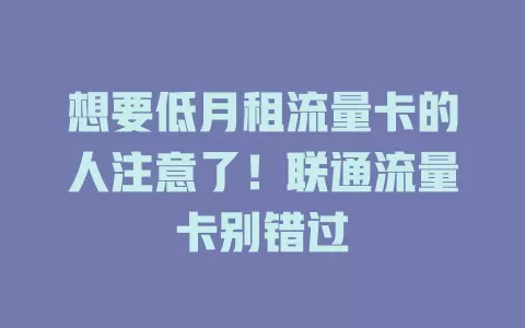 想要低月租流量卡的人注意了！联通流量卡别错过