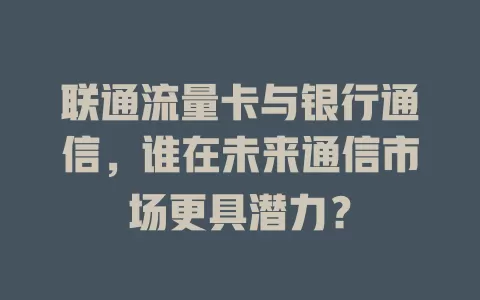联通流量卡与银行通信，谁在未来通信市场更具潜力？