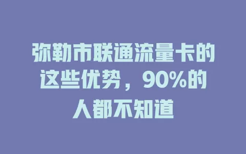 弥勒市联通流量卡的这些优势，90%的人都不知道