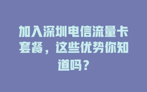 加入深圳电信流量卡套餐，这些优势你知道吗？