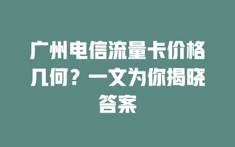 广州电信流量卡价格几何？一文为你揭晓答案