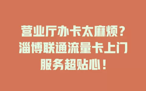 营业厅办卡太麻烦？淄博联通流量卡上门服务超贴心！