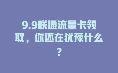 9.9联通流量卡领取，你还在犹豫什么？