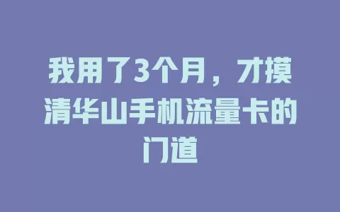 我用了3个月，才摸清华山手机流量卡的门道