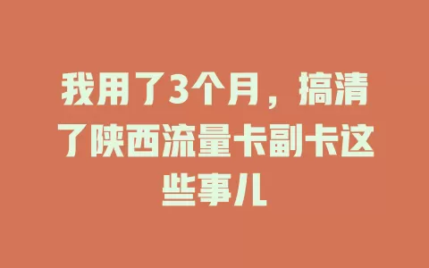 我用了3个月，搞清了陕西流量卡副卡这些事儿