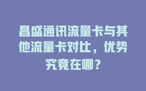 昌盛通讯流量卡与其他流量卡对比，优势究竟在哪？