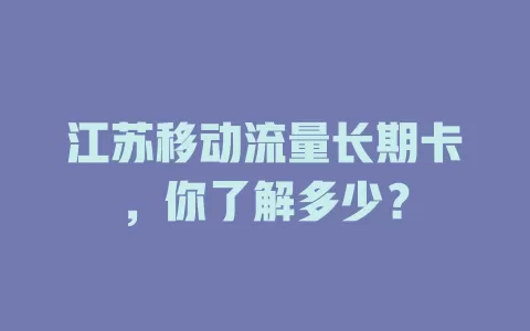 江苏移动流量长期卡，你了解多少？