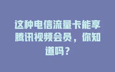 这种电信流量卡能享腾讯视频会员，你知道吗？