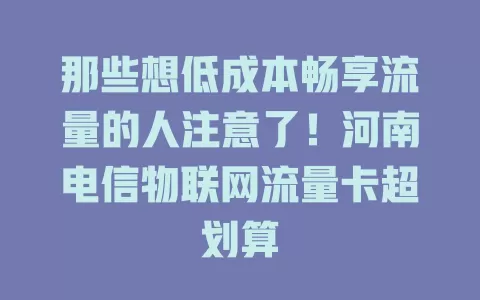那些想低成本畅享流量的人注意了！河南电信物联网流量卡超划算