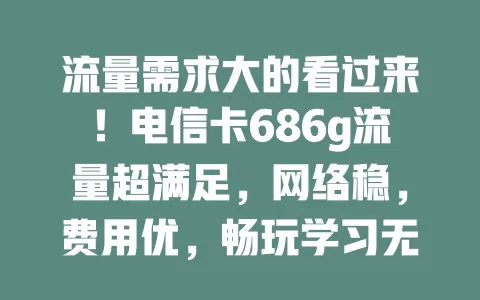 流量需求大的看过来！电信卡686g流量超满足，网络稳，费用优，畅玩学习无压力