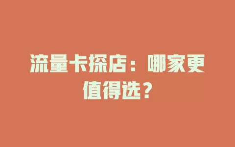 流量卡探店：哪家更值得选？