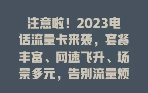注意啦！2023电话流量卡来袭，套餐丰富、网速飞升、场景多元，告别流量烦恼